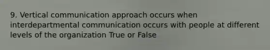 9. Vertical communication approach occurs when interdepartmental communication occurs with people at different levels of the organization True or False