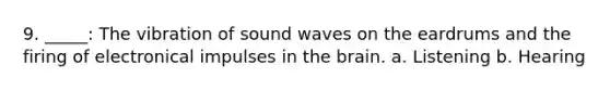 9. _____: The vibration of sound waves on the eardrums and the firing of electronical impulses in the brain. a. Listening b. Hearing