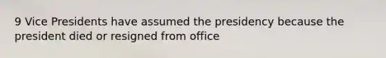 9 Vice Presidents have assumed the presidency because the president died or resigned from office