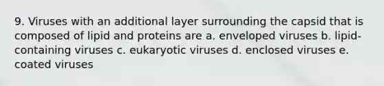 9. Viruses with an additional layer surrounding the capsid that is composed of lipid and proteins are a. enveloped viruses b. lipid-containing viruses c. eukaryotic viruses d. enclosed viruses e. coated viruses