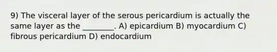 9) The visceral layer of the serous pericardium is actually the same layer as the ________. A) epicardium B) myocardium C) fibrous pericardium D) endocardium