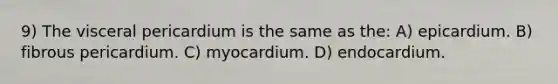 9) The visceral pericardium is the same as the: A) epicardium. B) fibrous pericardium. C) myocardium. D) endocardium.