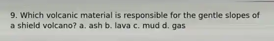 9. Which volcanic material is responsible for the gentle slopes of a shield volcano? a. ash b. lava c. mud d. gas