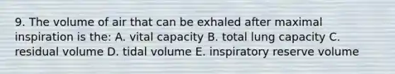 9. The volume of air that can be exhaled after maximal inspiration is the: A. vital capacity B. total lung capacity C. residual volume D. tidal volume E. inspiratory reserve volume