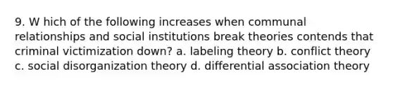 9. W hich of the following increases when communal relationships and social institutions break theories contends that criminal victimization down? a. labeling theory b. conflict theory c. social disorganization theory d. differential association theory