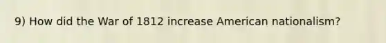 9) How did the <a href='https://www.questionai.com/knowledge/kZ700nRVQz-war-of-1812' class='anchor-knowledge'>war of 1812</a> increase American nationalism?
