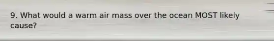 9. What would a warm air mass over the ocean MOST likely cause?