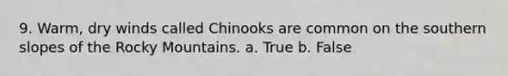 9. Warm, dry winds called Chinooks are common on the southern slopes of the Rocky Mountains. a. True b. False