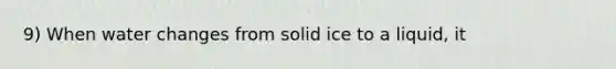 9) When water changes from solid ice to a liquid, it