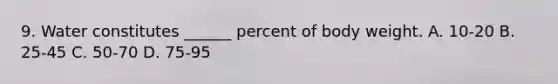 9. Water constitutes ______ percent of body weight. A. 10-20 B. 25-45 C. 50-70 D. 75-95