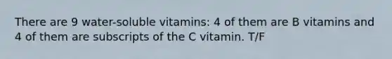 There are 9 water-soluble vitamins: 4 of them are B vitamins and 4 of them are subscripts of the C vitamin. T/F