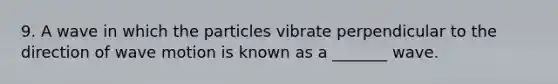 9. A wave in which the particles vibrate perpendicular to the direction of wave motion is known as a _______ wave.