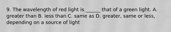 9. The wavelength of red light is ______ that of a green light. A. greater than B. less than C. same as D. greater, same or less, depending on a source of light