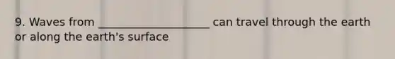 9. Waves from ____________________ can travel through the earth or along the earth's surface