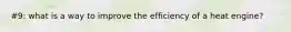 #9: what is a way to improve the efficiency of a heat engine?