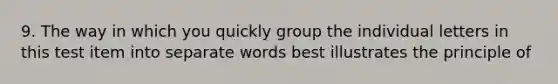 9. The way in which you quickly group the individual letters in this test item into separate words best illustrates the principle of