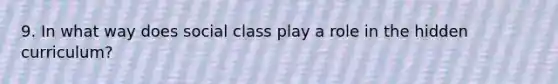 9. In what way does social class play a role in the hidden curriculum?