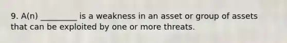 9. A(n) _________ is a weakness in an asset or group of assets that can be exploited by one or more threats.