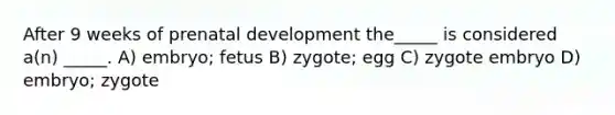 After 9 weeks of prenatal development the_____ is considered a(n) _____. A) embryo; fetus B) zygote; egg C) zygote embryo D) embryo; zygote