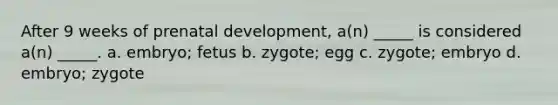 After 9 weeks of prenatal development, a(n) _____ is considered a(n) _____. a. embryo; fetus b. zygote; egg c. zygote; embryo d. embryo; zygote