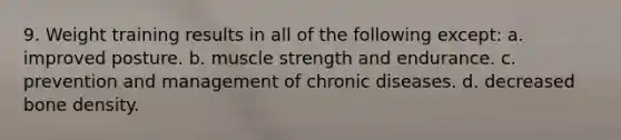 9. Weight training results in all of the following except: a. improved posture. b. muscle strength and endurance. c. prevention and management of chronic diseases. d. decreased bone density.