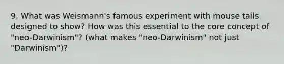 9. What was Weismann's famous experiment with mouse tails designed to show? How was this essential to the core concept of "neo-Darwinism"? (what makes "neo-Darwinism" not just "Darwinism")?