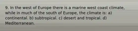 9. In the west of Europe there is a marine west coast climate, while in much of the south of Europe, the climate is: a) continental. b) subtropical. c) desert and tropical. d) Mediterranean.