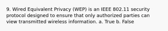 9. Wired Equivalent Privacy (WEP) is an IEEE 802.11 security protocol designed to ensure that only authorized parties can view transmitted wireless information. a. True b. False