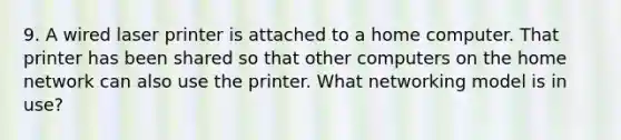 9. A wired laser printer is attached to a home computer. That printer has been shared so that other computers on the home network can also use the printer. What networking model is in use?