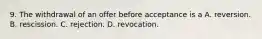 9. The withdrawal of an offer before acceptance is a A. reversion. B. rescission. C. rejection. D. revocation.