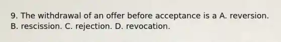 9. The withdrawal of an offer before acceptance is a A. reversion. B. rescission. C. rejection. D. revocation.