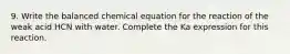 9. Write the balanced chemical equation for the reaction of the weak acid HCN with water. Complete the Ka expression for this reaction.