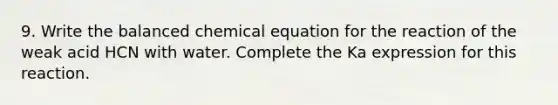 9. Write the balanced chemical equation for the reaction of the weak acid HCN with water. Complete the Ka expression for this reaction.