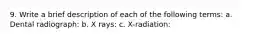 9. Write a brief description of each of the following terms: a. Dental radiograph: b. X rays: c. X-radiation: