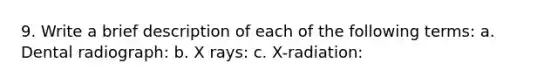 9. Write a brief description of each of the following terms: a. Dental radiograph: b. X rays: c. X-radiation: