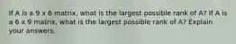 If A is a 9 x 6 ​matrix, what is the largest possible rank of​ A? If A is a 6 x 9 ​matrix, what is the largest possible rank of​ A? Explain your answers.