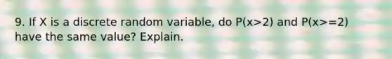 9. If X is a discrete random variable, do P(x>2) and P(x>=2) have the same value? Explain.