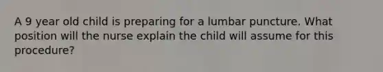 A 9 year old child is preparing for a lumbar puncture. What position will the nurse explain the child will assume for this procedure?