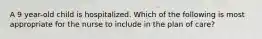 A 9 year-old child is hospitalized. Which of the following is most appropriate for the nurse to include in the plan of care?