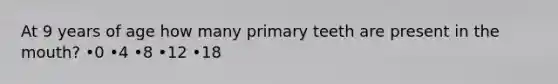 At 9 years of age how many primary teeth are present in the mouth? •0 •4 •8 •12 •18