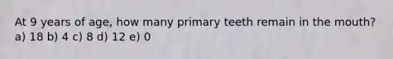At 9 years of age, how many primary teeth remain in the mouth? a) 18 b) 4 c) 8 d) 12 e) 0