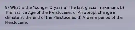 9) What is the Younger Dryas? a) The last glacial maximum. b) The last Ice Age of the Pleistocene. c) An abrupt change in climate at the end of the Pleistocene. d) A warm period of the Pleistocene.