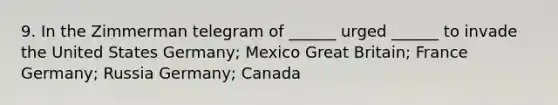 9. In the Zimmerman telegram of ______ urged ______ to invade the United States Germany; Mexico Great Britain; France Germany; Russia Germany; Canada