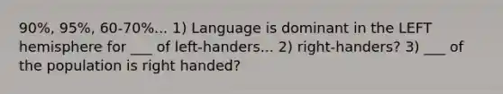 90%, 95%, 60-70%... 1) Language is dominant in the LEFT hemisphere for ___ of left-handers... 2) right-handers? 3) ___ of the population is right handed?