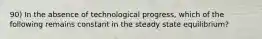 90) In the absence of technological progress, which of the following remains constant in the steady state equilibrium?