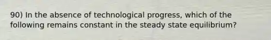 90) In the absence of technological progress, which of the following remains constant in the steady state equilibrium?