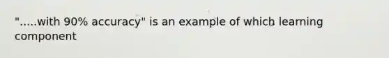 ".....with 90% accuracy" is an example of which learning component