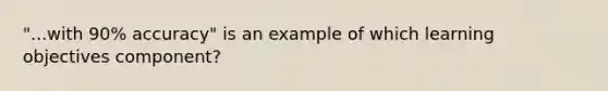 "...with 90% accuracy" is an example of which learning objectives component?