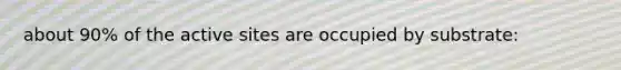 about 90% of the active sites are occupied by substrate: