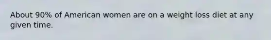 About 90% of American women are on a weight loss diet at any given time.